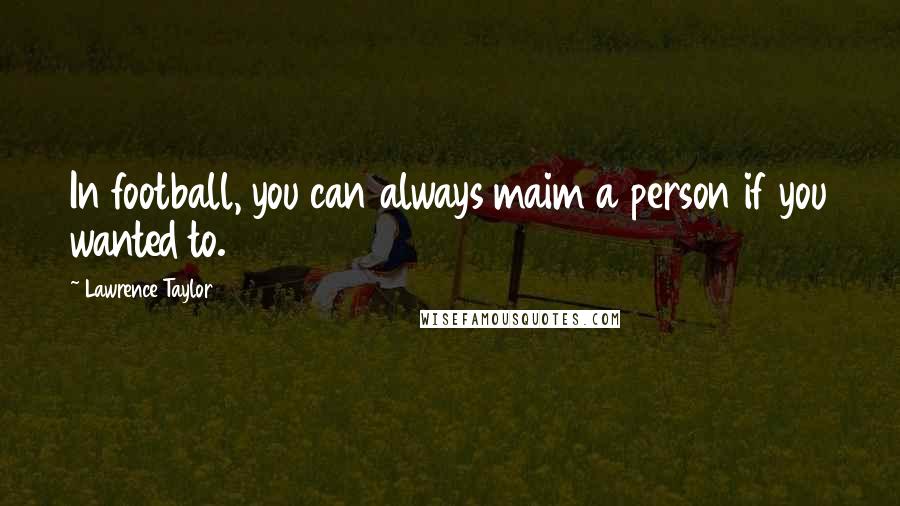 Lawrence Taylor Quotes: In football, you can always maim a person if you wanted to.