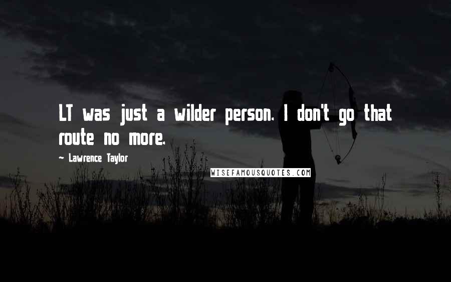 Lawrence Taylor Quotes: LT was just a wilder person. I don't go that route no more.