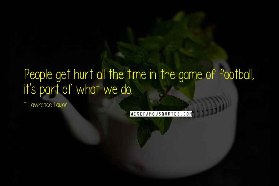 Lawrence Taylor Quotes: People get hurt all the time in the game of football, it's part of what we do.