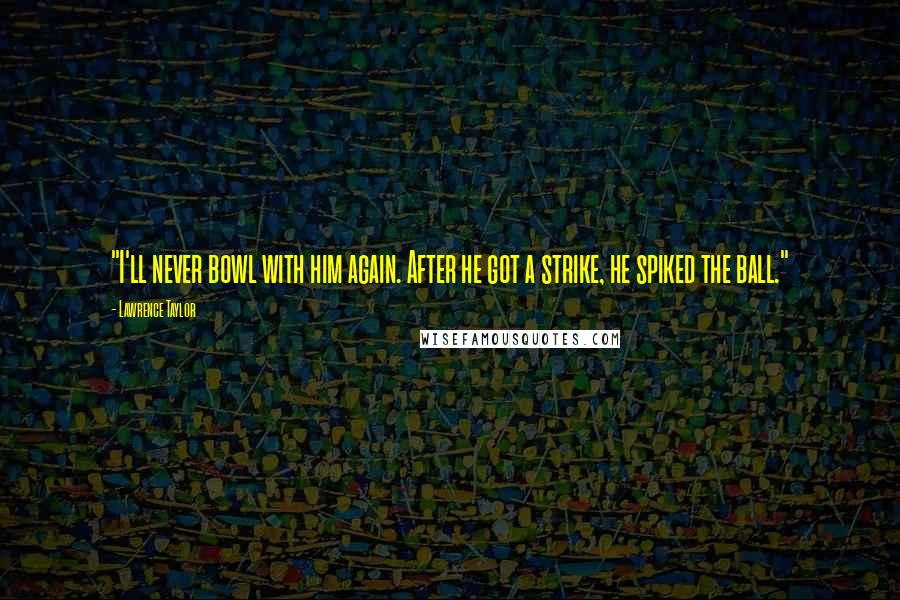 Lawrence Taylor Quotes: "I'll never bowl with him again. After he got a strike, he spiked the ball."