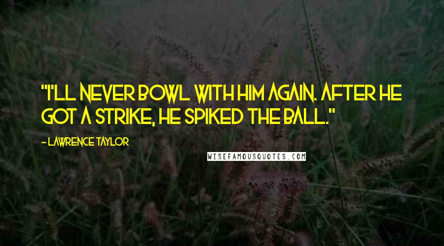 Lawrence Taylor Quotes: "I'll never bowl with him again. After he got a strike, he spiked the ball."