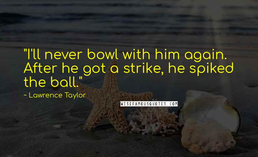 Lawrence Taylor Quotes: "I'll never bowl with him again. After he got a strike, he spiked the ball."