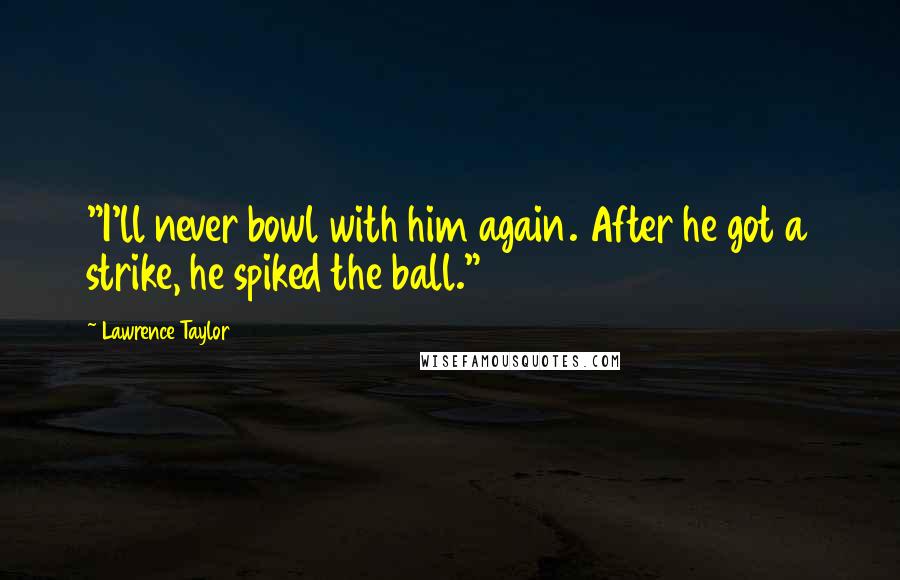 Lawrence Taylor Quotes: "I'll never bowl with him again. After he got a strike, he spiked the ball."