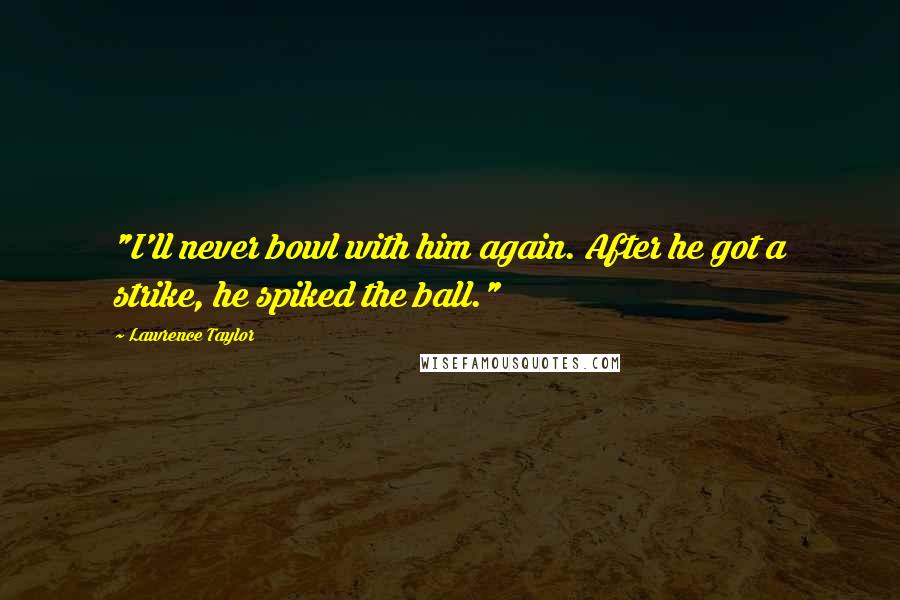 Lawrence Taylor Quotes: "I'll never bowl with him again. After he got a strike, he spiked the ball."