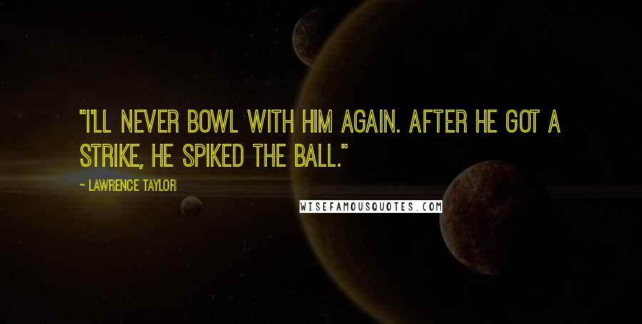 Lawrence Taylor Quotes: "I'll never bowl with him again. After he got a strike, he spiked the ball."