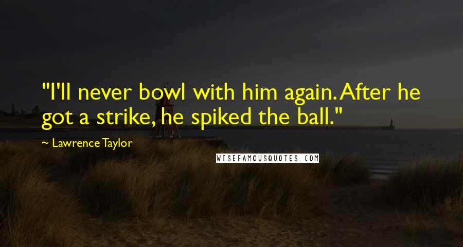 Lawrence Taylor Quotes: "I'll never bowl with him again. After he got a strike, he spiked the ball."