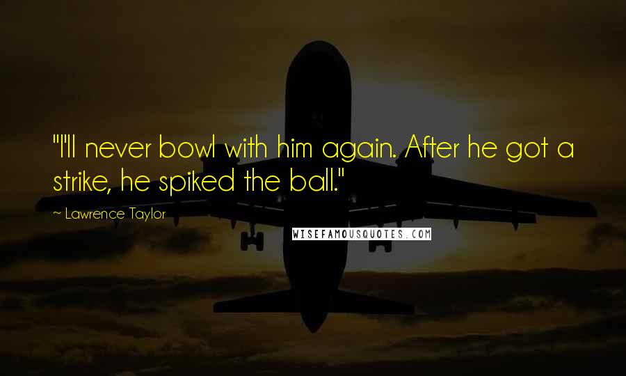 Lawrence Taylor Quotes: "I'll never bowl with him again. After he got a strike, he spiked the ball."