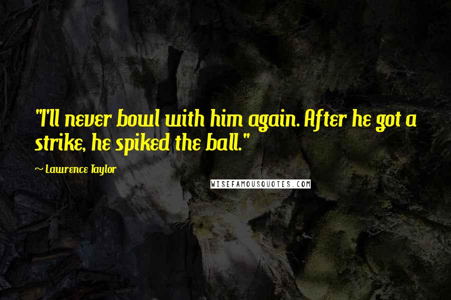 Lawrence Taylor Quotes: "I'll never bowl with him again. After he got a strike, he spiked the ball."