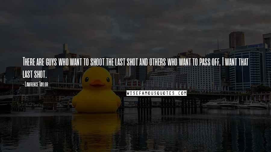 Lawrence Taylor Quotes: There are guys who want to shoot the last shot and others who want to pass off. I want that last shot.