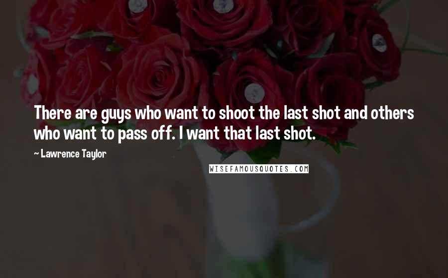 Lawrence Taylor Quotes: There are guys who want to shoot the last shot and others who want to pass off. I want that last shot.