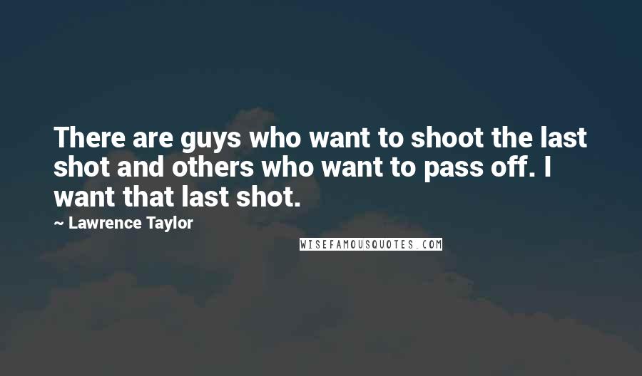 Lawrence Taylor Quotes: There are guys who want to shoot the last shot and others who want to pass off. I want that last shot.