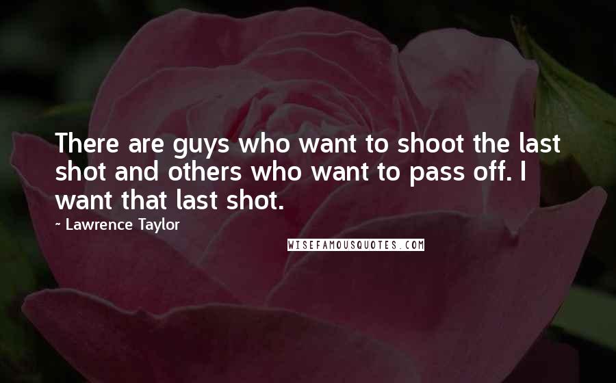 Lawrence Taylor Quotes: There are guys who want to shoot the last shot and others who want to pass off. I want that last shot.