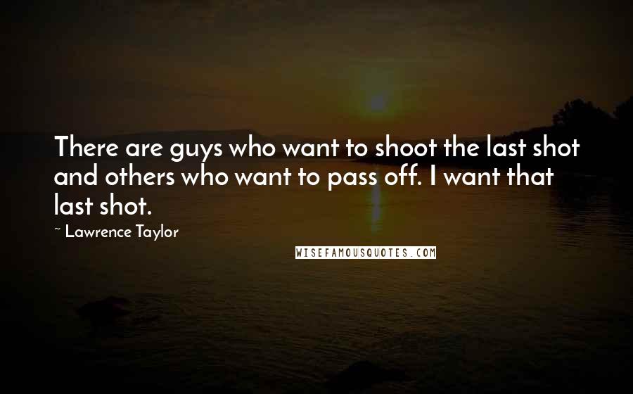 Lawrence Taylor Quotes: There are guys who want to shoot the last shot and others who want to pass off. I want that last shot.