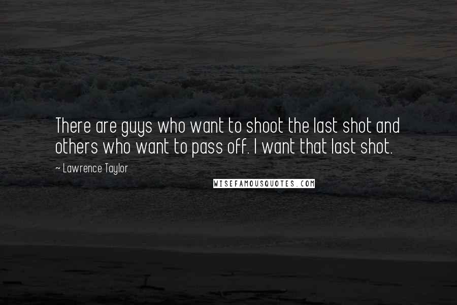 Lawrence Taylor Quotes: There are guys who want to shoot the last shot and others who want to pass off. I want that last shot.