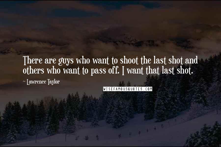 Lawrence Taylor Quotes: There are guys who want to shoot the last shot and others who want to pass off. I want that last shot.