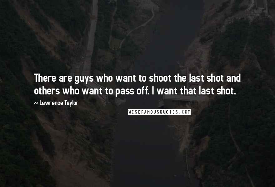 Lawrence Taylor Quotes: There are guys who want to shoot the last shot and others who want to pass off. I want that last shot.