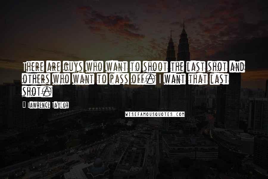 Lawrence Taylor Quotes: There are guys who want to shoot the last shot and others who want to pass off. I want that last shot.