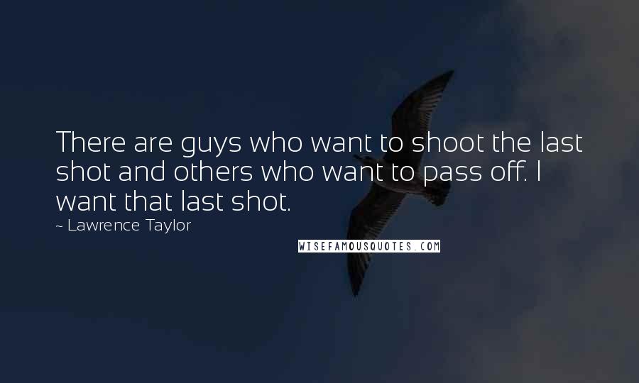 Lawrence Taylor Quotes: There are guys who want to shoot the last shot and others who want to pass off. I want that last shot.