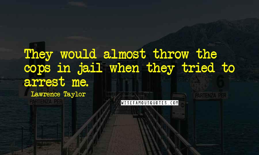 Lawrence Taylor Quotes: They would almost throw the cops in jail when they tried to arrest me.