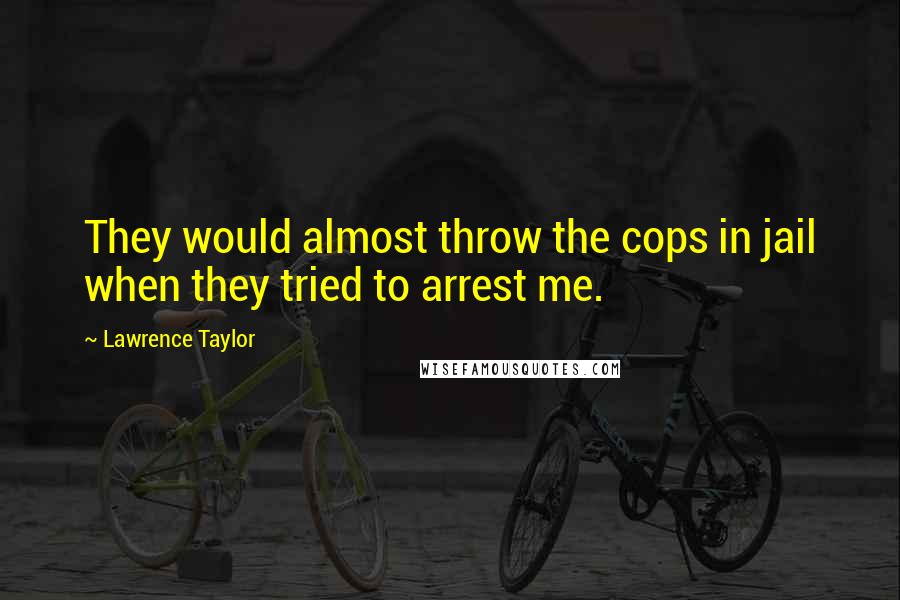 Lawrence Taylor Quotes: They would almost throw the cops in jail when they tried to arrest me.