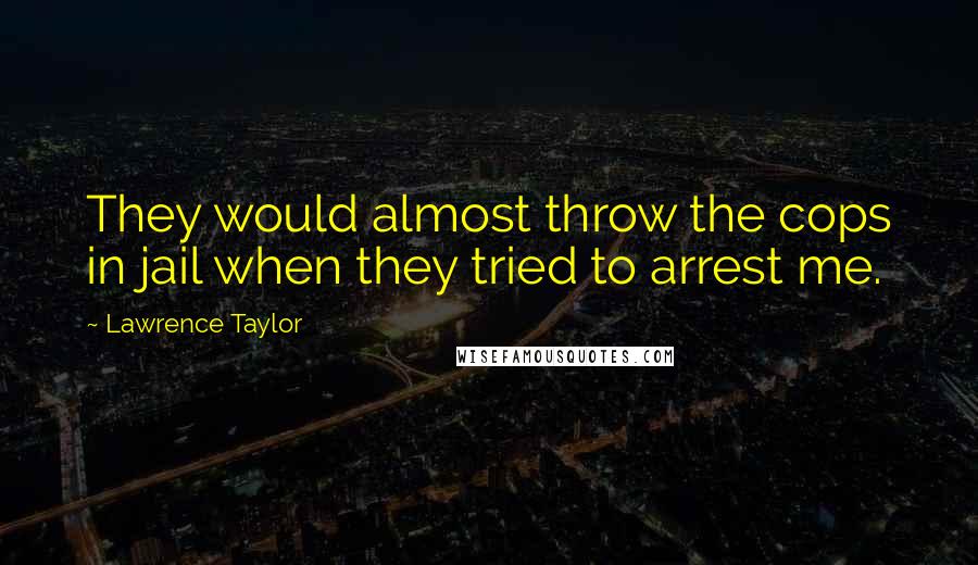 Lawrence Taylor Quotes: They would almost throw the cops in jail when they tried to arrest me.