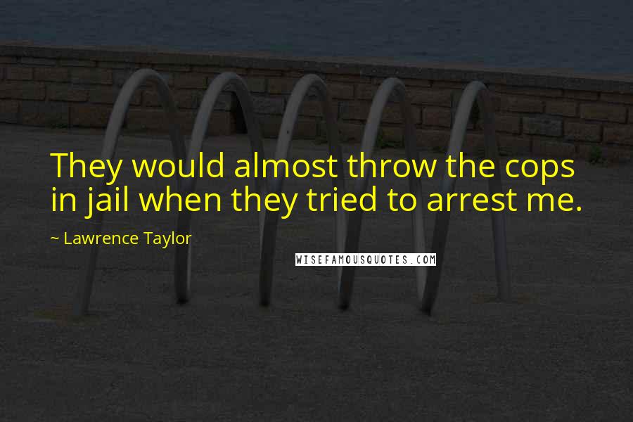 Lawrence Taylor Quotes: They would almost throw the cops in jail when they tried to arrest me.