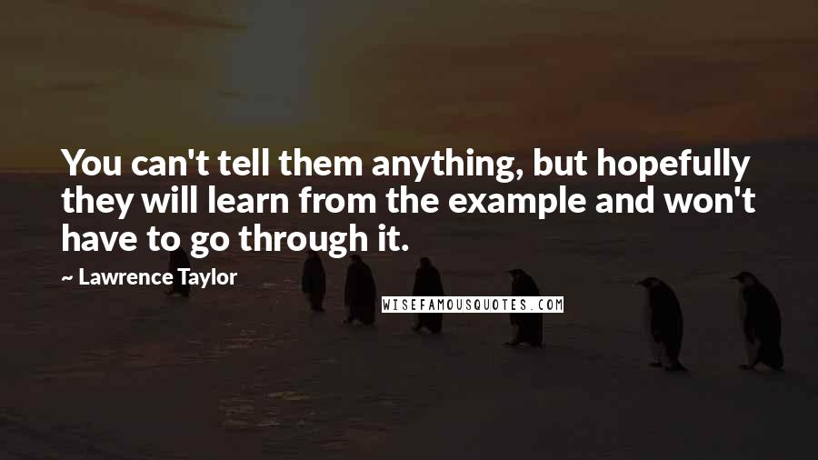 Lawrence Taylor Quotes: You can't tell them anything, but hopefully they will learn from the example and won't have to go through it.