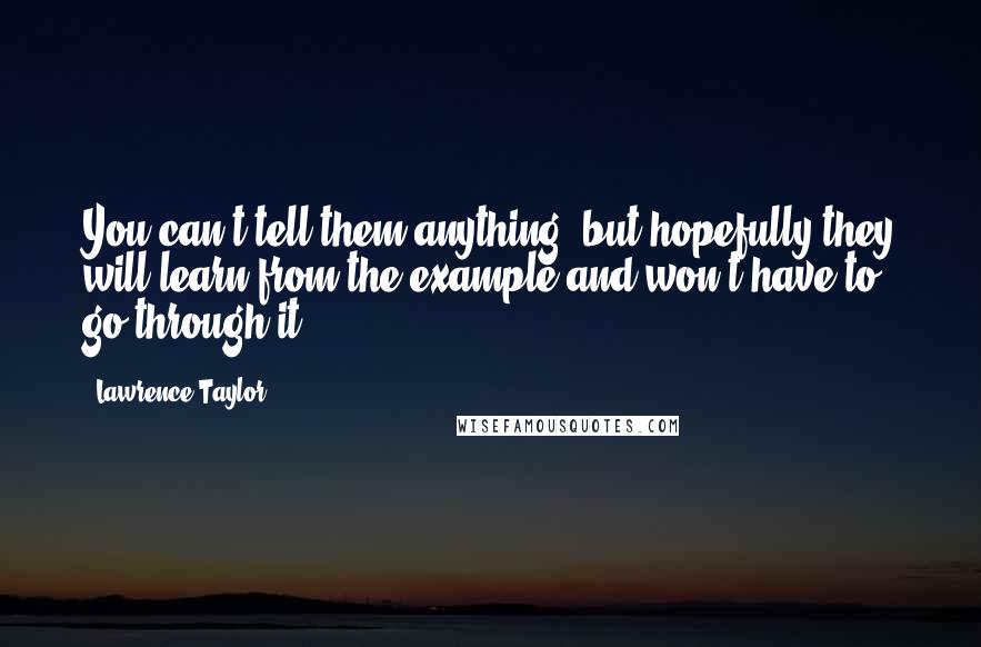 Lawrence Taylor Quotes: You can't tell them anything, but hopefully they will learn from the example and won't have to go through it.