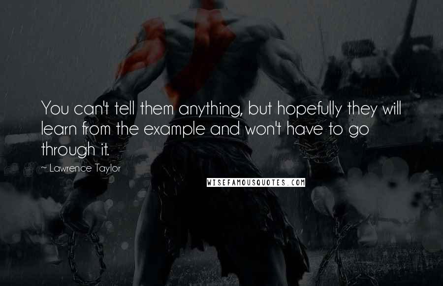Lawrence Taylor Quotes: You can't tell them anything, but hopefully they will learn from the example and won't have to go through it.