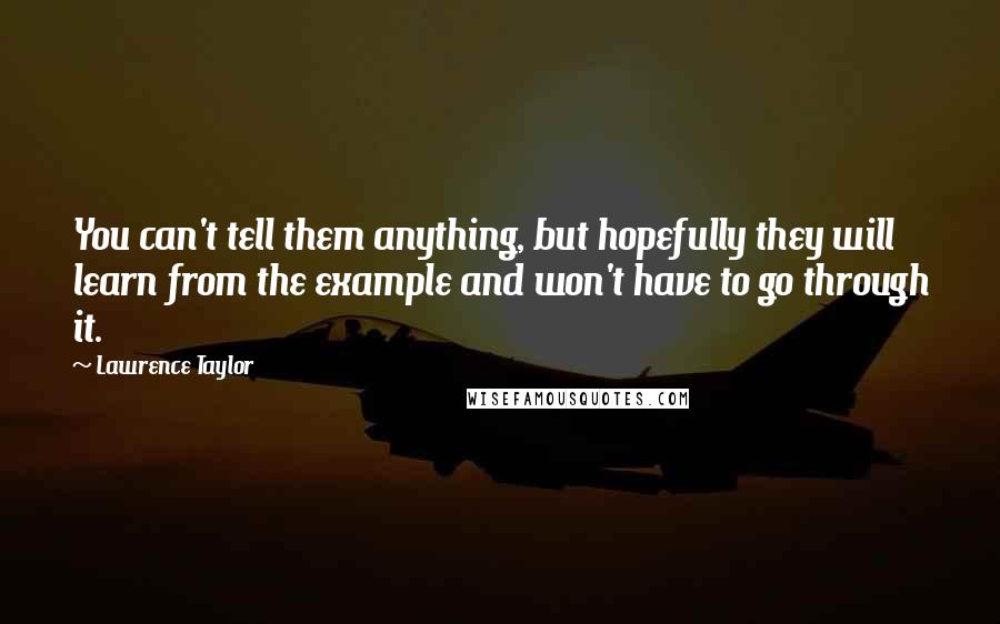 Lawrence Taylor Quotes: You can't tell them anything, but hopefully they will learn from the example and won't have to go through it.