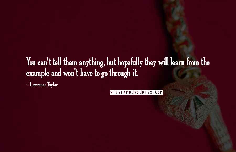 Lawrence Taylor Quotes: You can't tell them anything, but hopefully they will learn from the example and won't have to go through it.