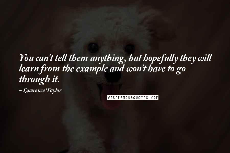 Lawrence Taylor Quotes: You can't tell them anything, but hopefully they will learn from the example and won't have to go through it.