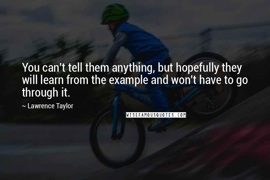 Lawrence Taylor Quotes: You can't tell them anything, but hopefully they will learn from the example and won't have to go through it.