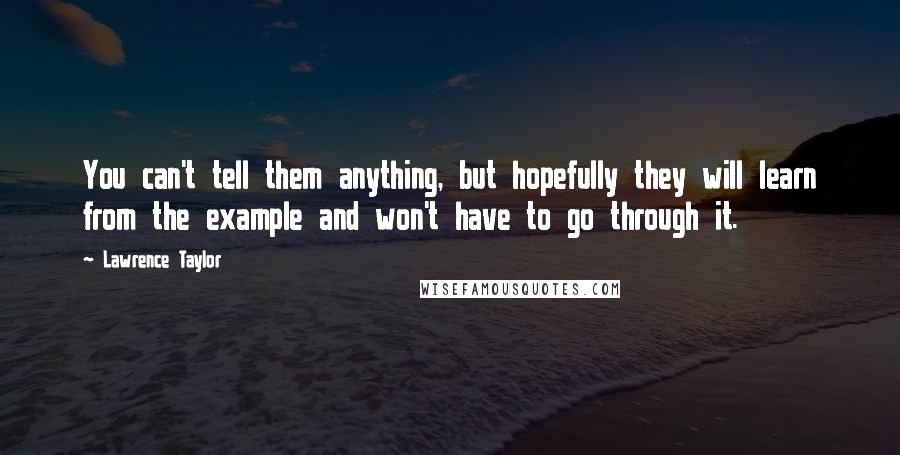 Lawrence Taylor Quotes: You can't tell them anything, but hopefully they will learn from the example and won't have to go through it.