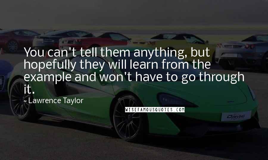 Lawrence Taylor Quotes: You can't tell them anything, but hopefully they will learn from the example and won't have to go through it.