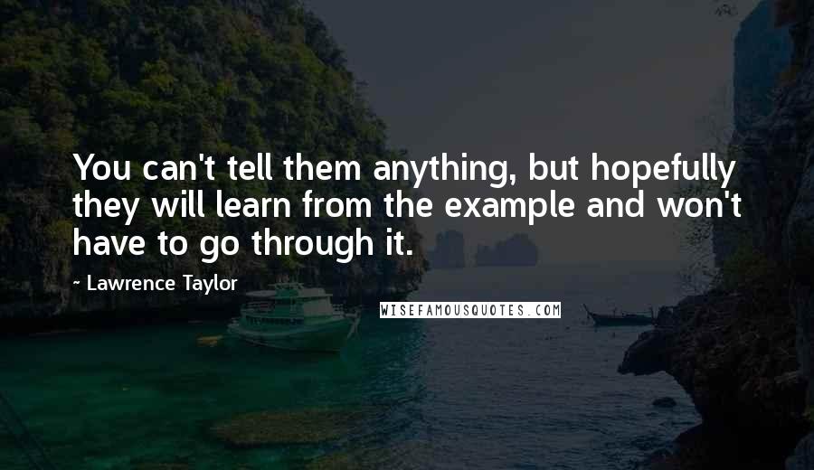 Lawrence Taylor Quotes: You can't tell them anything, but hopefully they will learn from the example and won't have to go through it.