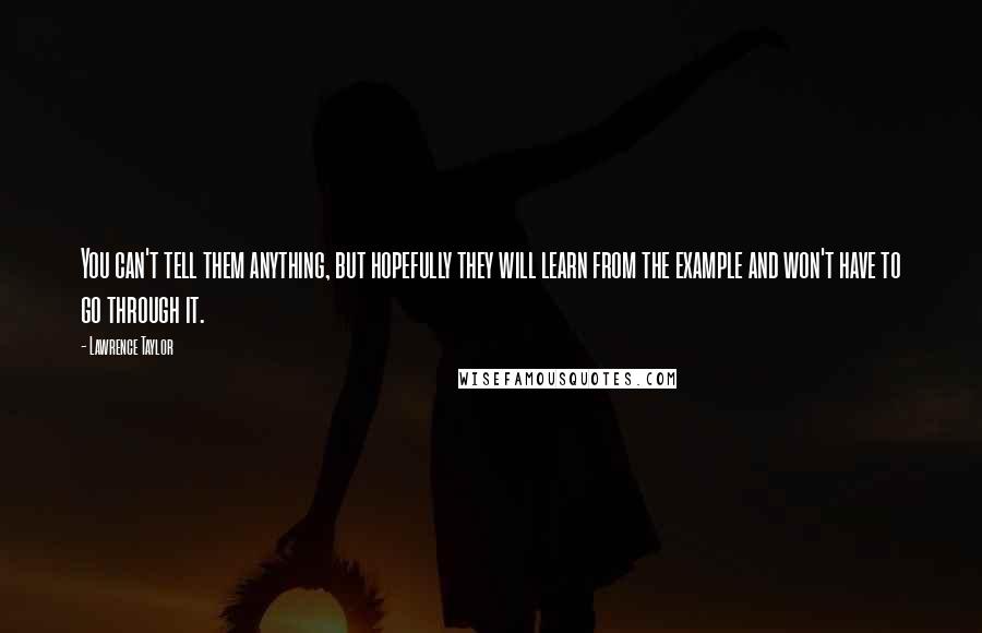 Lawrence Taylor Quotes: You can't tell them anything, but hopefully they will learn from the example and won't have to go through it.