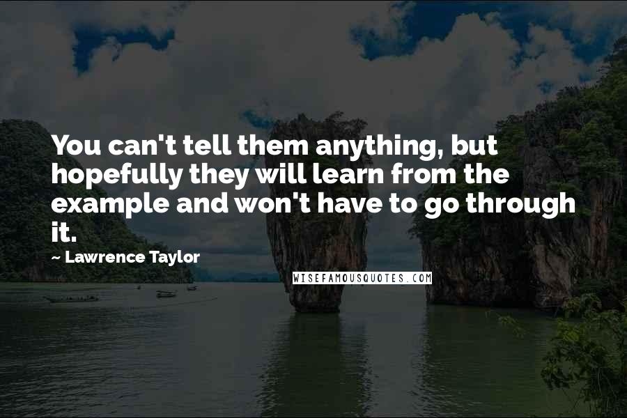 Lawrence Taylor Quotes: You can't tell them anything, but hopefully they will learn from the example and won't have to go through it.