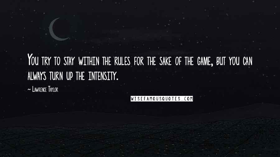 Lawrence Taylor Quotes: You try to stay within the rules for the sake of the game, but you can always turn up the intensity.