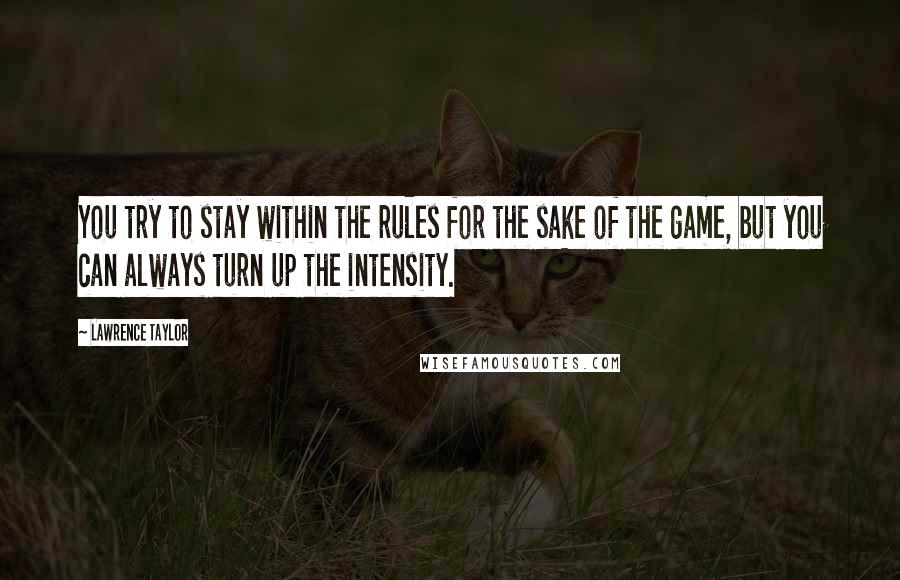 Lawrence Taylor Quotes: You try to stay within the rules for the sake of the game, but you can always turn up the intensity.