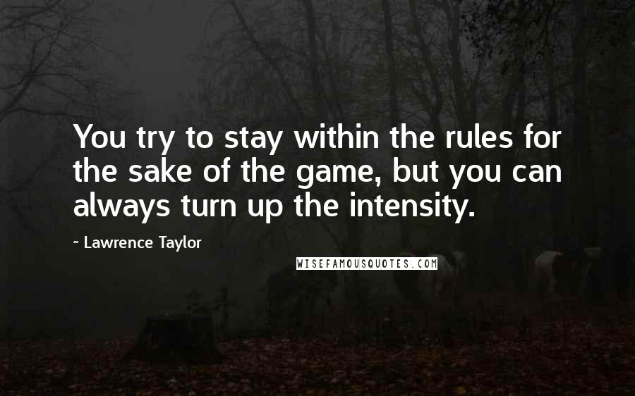 Lawrence Taylor Quotes: You try to stay within the rules for the sake of the game, but you can always turn up the intensity.