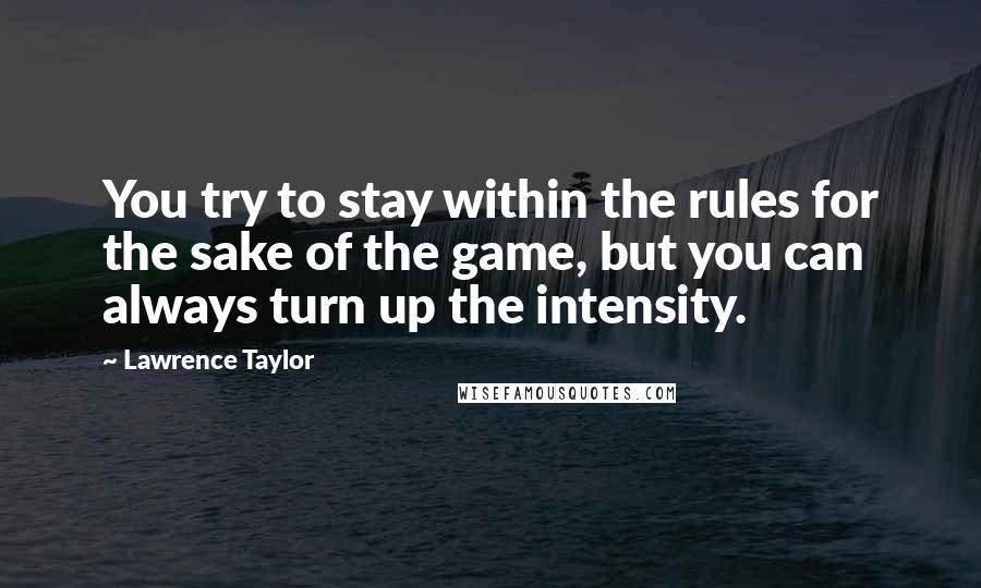 Lawrence Taylor Quotes: You try to stay within the rules for the sake of the game, but you can always turn up the intensity.