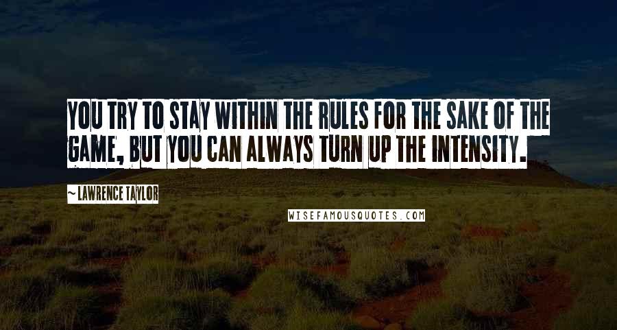 Lawrence Taylor Quotes: You try to stay within the rules for the sake of the game, but you can always turn up the intensity.