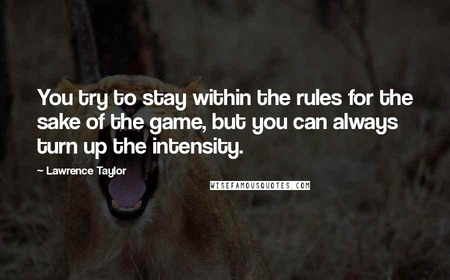 Lawrence Taylor Quotes: You try to stay within the rules for the sake of the game, but you can always turn up the intensity.