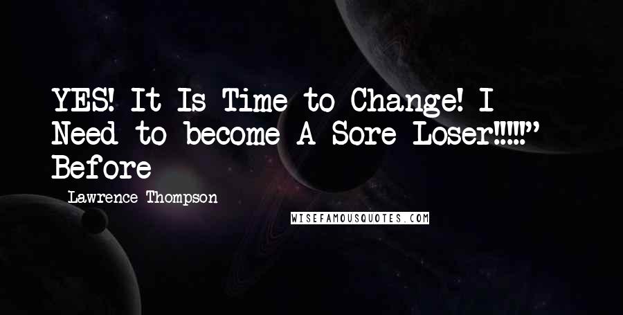 Lawrence Thompson Quotes: YES! It Is Time to Change! I Need to become A Sore Loser!!!!!"   Before