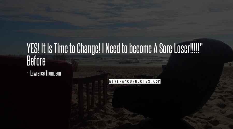 Lawrence Thompson Quotes: YES! It Is Time to Change! I Need to become A Sore Loser!!!!!"   Before