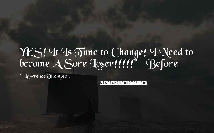 Lawrence Thompson Quotes: YES! It Is Time to Change! I Need to become A Sore Loser!!!!!"   Before