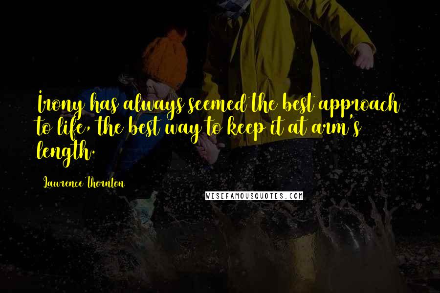 Lawrence Thornton Quotes: Irony has always seemed the best approach to life, the best way to keep it at arm's length.