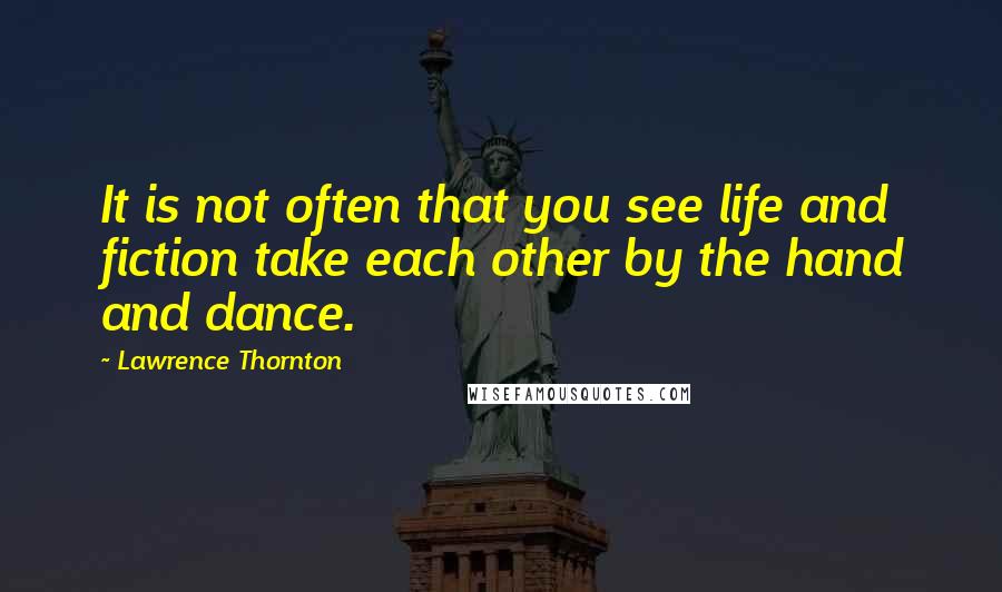 Lawrence Thornton Quotes: It is not often that you see life and fiction take each other by the hand and dance.
