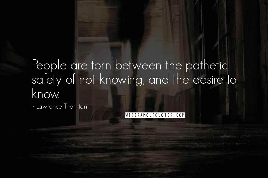 Lawrence Thornton Quotes: People are torn between the pathetic safety of not knowing, and the desire to know.